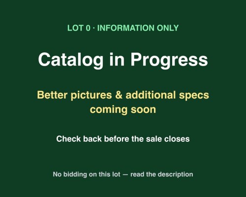 Lot 0 &ndash; Catalog in Progress: Better Pictures & Additional Specs Coming Soon (Information Only &ndash; No Bidding)